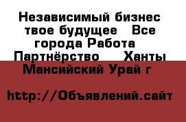 Независимый бизнес-твое будущее - Все города Работа » Партнёрство   . Ханты-Мансийский,Урай г.